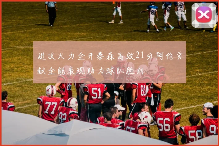 进攻火力全开泰森高效21分阿伦贡献全能表现助力球队胜利