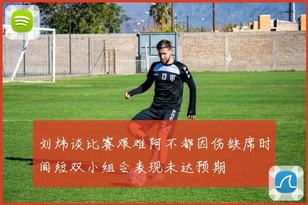 刘炜谈比赛艰难阿不都因伤缺席时间短双小组合表现未达预期