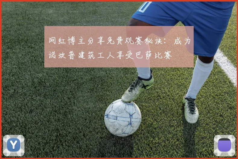 网红博主分享免费观赛秘诀：成为诺坎普建筑工人享受巴萨比赛