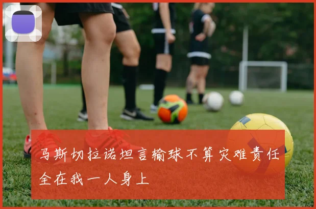 马斯切拉诺坦言输球不算灾难责任全在我一人身上