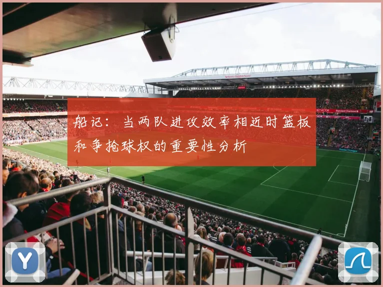 船记：当两队进攻效率相近时篮板和争抢球权的重要性分析