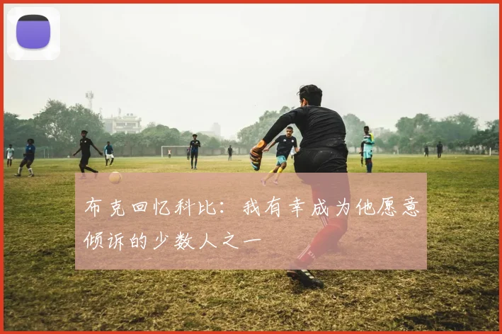 布克回忆科比：我有幸成为他愿意倾诉的少数人之一