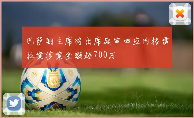 巴萨副主席将出席庭审回应内格雷拉案涉案金额超700万