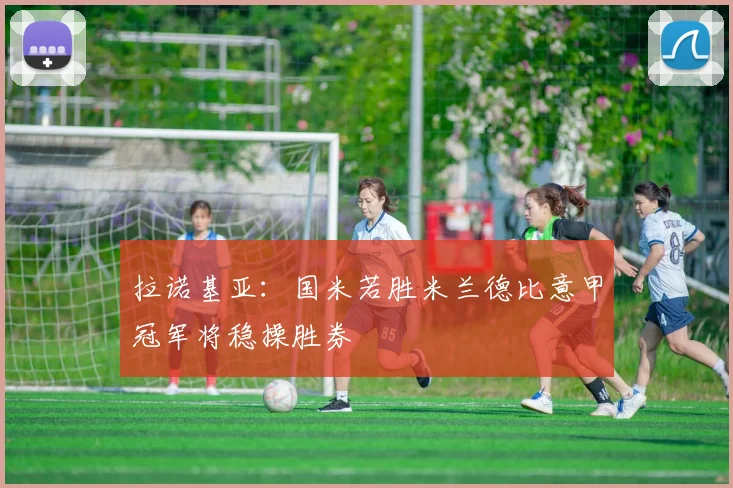 拉诺基亚：国米若胜米兰德比意甲冠军将稳操胜券