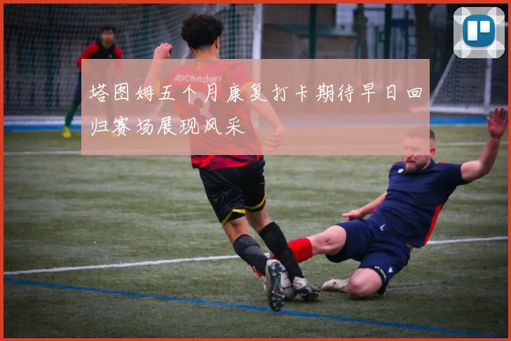 塔图姆五个月康复打卡期待早日回归赛场展现风采