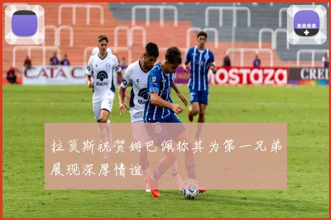 拉莫斯祝贺姆巴佩称其为第一兄弟展现深厚情谊