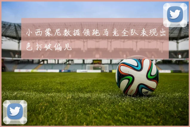 小西蒙尼数据领跑马竞全队表现出色打破偏见
