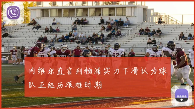内维尔直言利物浦实力下滑认为球队正经历艰难时期