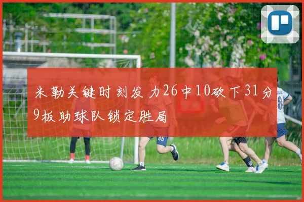 米勒关键时刻发力26中10砍下31分9板助球队锁定胜局