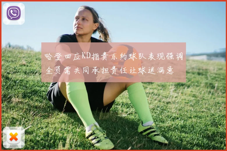 哈登回应KD指责东约球队表现强调全员需共同承担责任让球迷满意